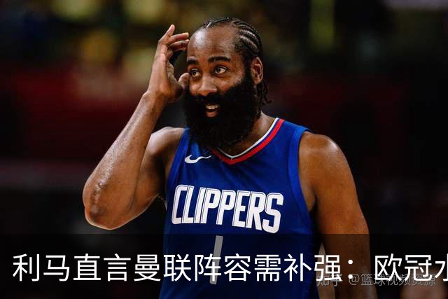 利马直言曼联阵容需补强：欧冠水平还得加把劲儿